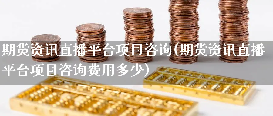 期货资讯直播平台项目咨询(期货资讯直播平台项目咨询费用多少)_期货行情_第1张_南严期货 期货资讯直播平台项目咨询(期货资讯直播平台项目咨询费用多少)_https://www.nyyysy.com_期货行情_第1张