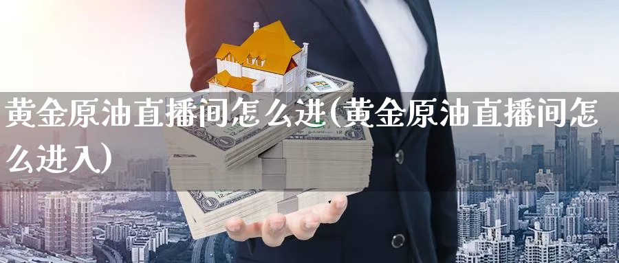 黄金原油直播间怎么进(黄金原油直播间怎么进入)_期货平台_第1张_南严期货 黄金原油直播间怎么进(黄金原油直播间怎么进入)_https://www.nyyysy.com_期货平台_第1张