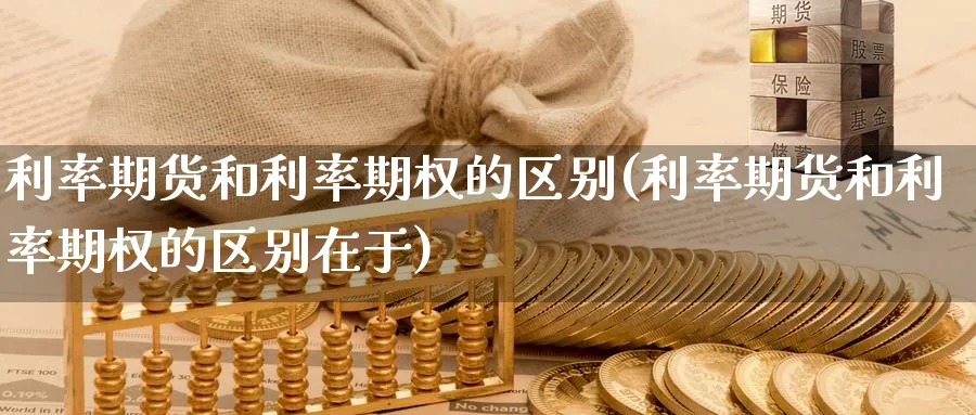 利率期货和利率期权的区别(利率期货和利率期权的区别在于)_https://www.nyyysy.com_期货市场_第1张