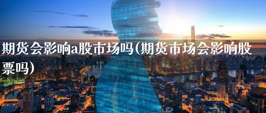 期货会影响a股市场吗(期货市场会影响股票吗)_https://www.nyyysy.com_期货平台_第1张