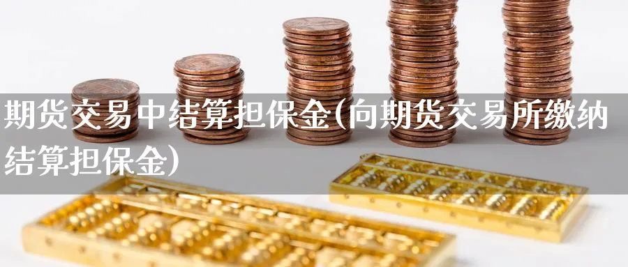 期货交易中结算担保金(向期货交易所缴纳结算担保金)_https://www.nyyysy.com_期货行情_第1张