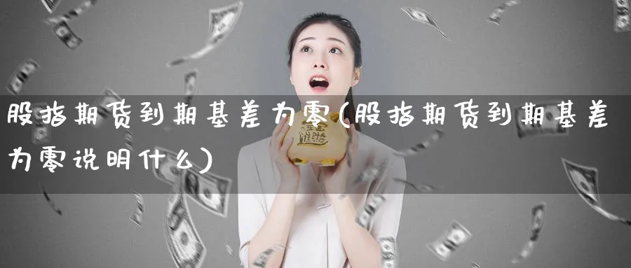 股指期货到期基差为零(股指期货到期基差为零说明什么)_https://www.nyyysy.com_期货平台_第1张