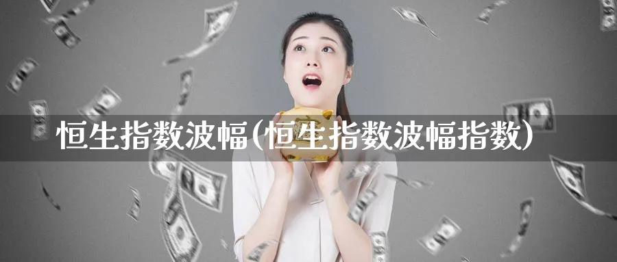 恒生指数波幅(恒生指数波幅指数)_https://www.nyyysy.com_期货喊单_第1张