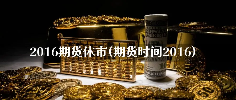 2016期货休市(期货时间2016)_https://www.nyyysy.com_期货市场_第1张