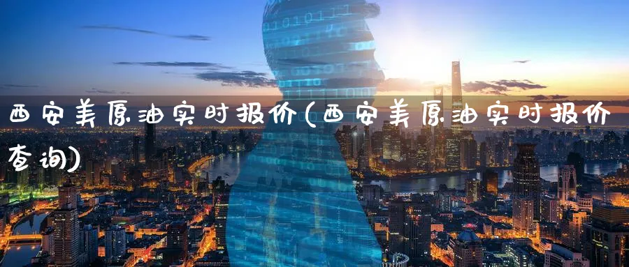 西安美原油实时报价(西安美原油实时报价查询)_https://www.nyyysy.com_期货平台_第1张