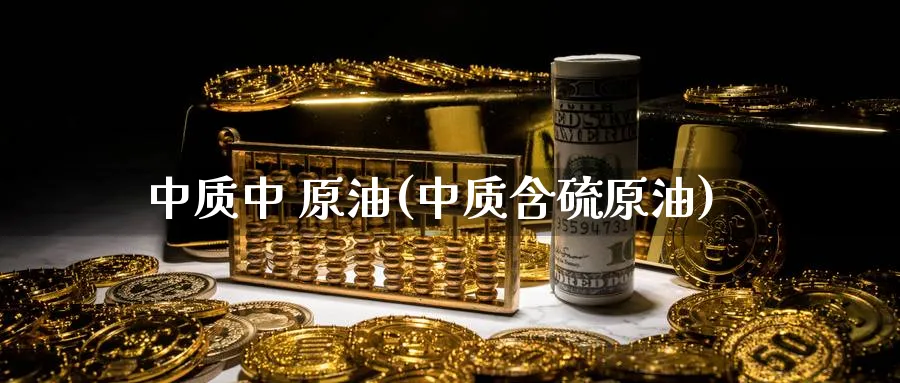 中质中 原油(中质含硫原油)_https://www.nyyysy.com_期货喊单_第1张