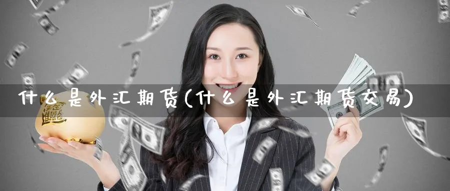 什么是外汇期货(什么是外汇期货交易)_期货行情_第1张_南严期货 什么是外汇期货(什么是外汇期货交易)_https://www.nyyysy.com_期货行情_第1张