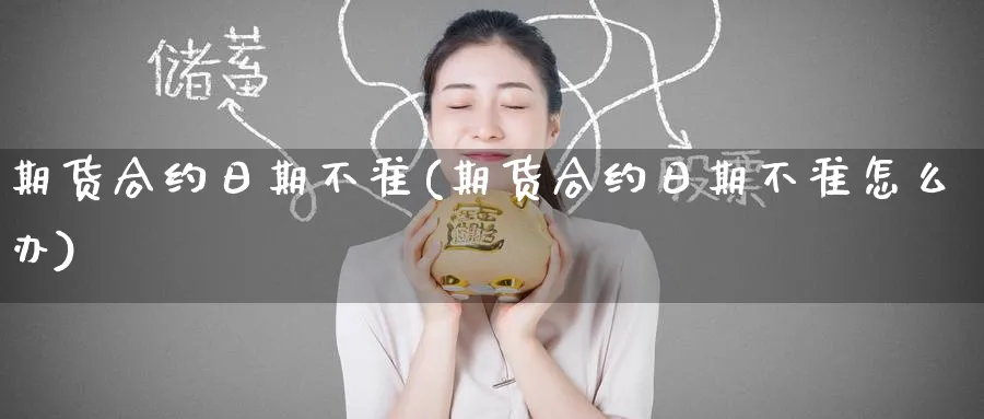 期货合约日期不准(期货合约日期不准怎么办)_期货行情_第1张_南严期货 期货合约日期不准(期货合约日期不准怎么办)_https://www.nyyysy.com_期货行情_第1张