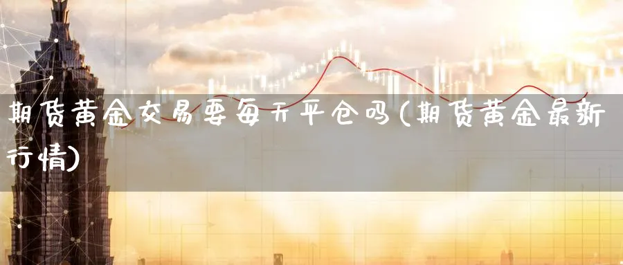 期货黄金交易要每天平仓吗(期货黄金最新行情)_https://www.nyyysy.com_期货直播_第1张