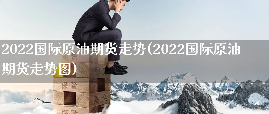 2022国际原油期货走势(2022国际原油期货走势图)_https://www.nyyysy.com_期货直播_第1张