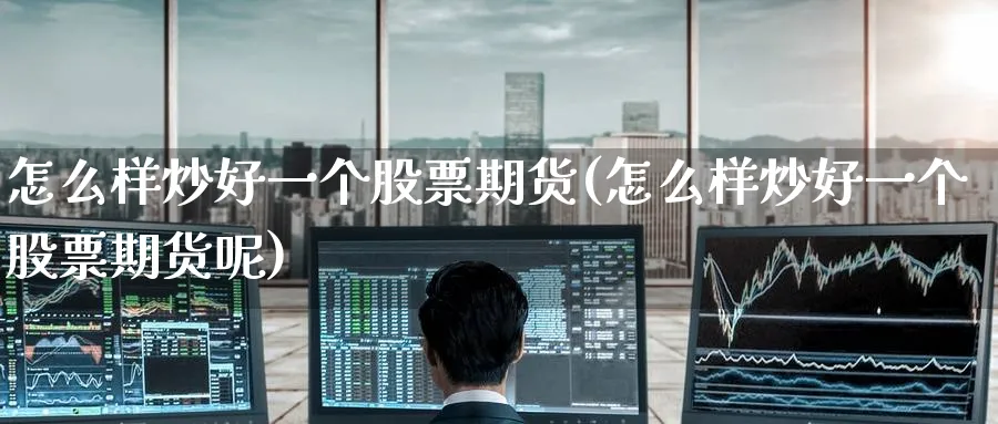 怎么样炒好一个股票期货(怎么样炒好一个股票期货呢)_https://www.nyyysy.com_期货分析_第1张