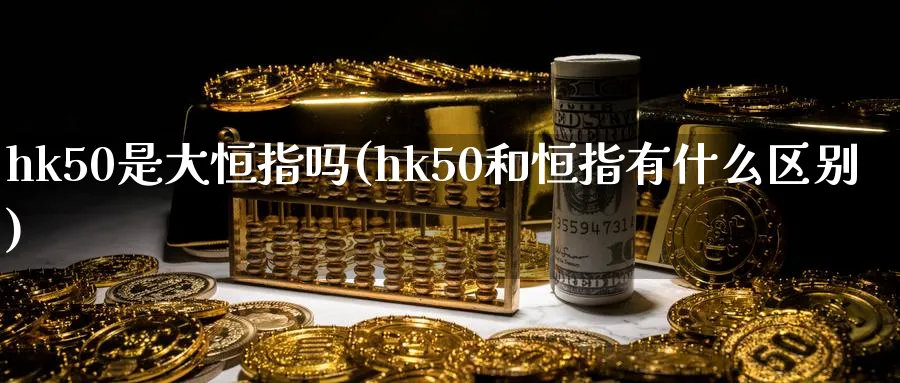 hk50是大恒指吗(hk50和恒指有什么区别)_https://www.nyyysy.com_期货行情_第1张