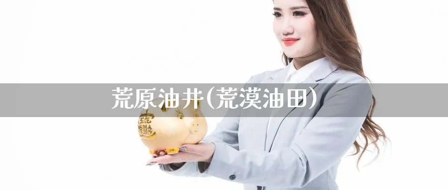 荒原油井(荒漠油田)_https://www.nyyysy.com_期货喊单_第1张