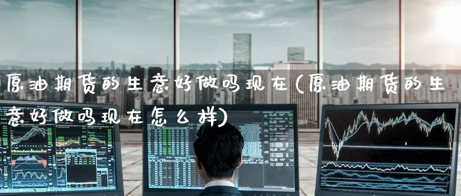 原油期货的生意好现在(原油期货的生意好现在怎么样)_https://www.nyyysy.com_期货市场_第1张