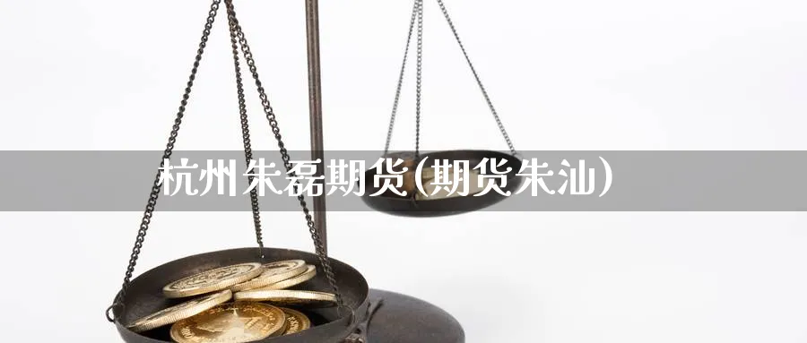 杭州朱磊期货(期货朱汕)_https://www.nyyysy.com_期货直播_第1张