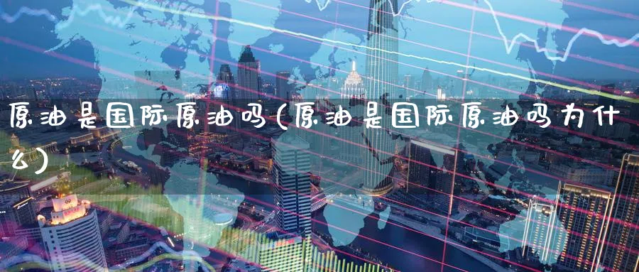 原油是国际原油吗(原油是国际原油吗为什么)_https://www.nyyysy.com_期货直播_第1张