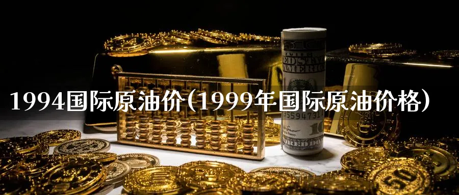 1994国际原油价(1999年国际原油价格)_https://www.nyyysy.com_期货分析_第1张