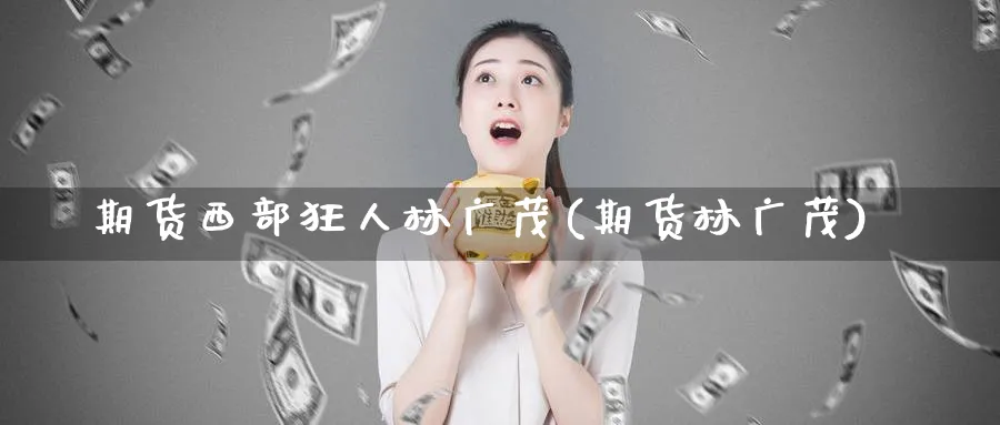 期货西部狂人林广茂(期货林广茂)_https://www.nyyysy.com_期货平台_第1张