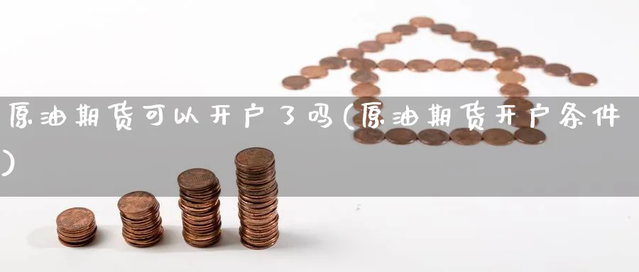 原油期货可以开户了吗(原油期货开户条件)_https://www.nyyysy.com_期货喊单_第1张