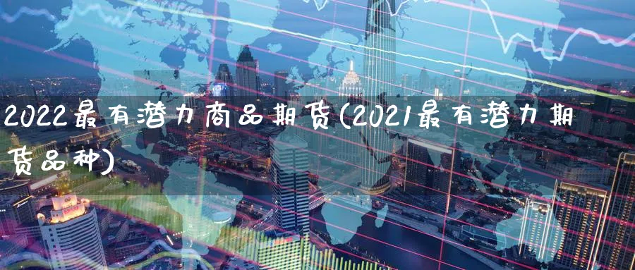2022最有潜力商品期货(2021最有潜力期货品种)_https://www.nyyysy.com_期货市场_第1张