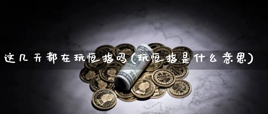 这几天都在玩恒指吗(玩恒指是什么意思)_https://www.nyyysy.com_期货行情_第1张