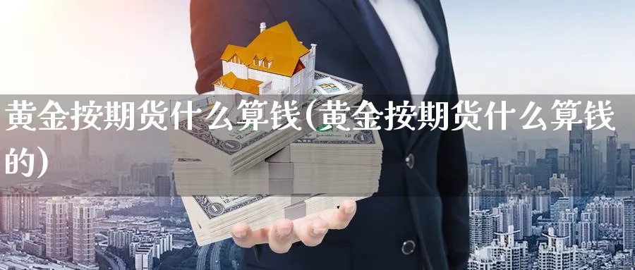 黄金按期货什么算钱(黄金按期货什么算钱的)_https://www.nyyysy.com_期货喊单_第1张