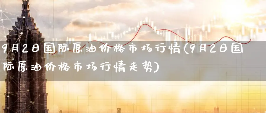 9月2日国际原油价格市场行情(9月2日国际原油价格市场行情走势)_期货市场_第1张_南严期货 9月2日国际原油价格市场行情(9月2日国际原油价格市场行情走势)_https://www.nyyysy.com_期货市场_第1张