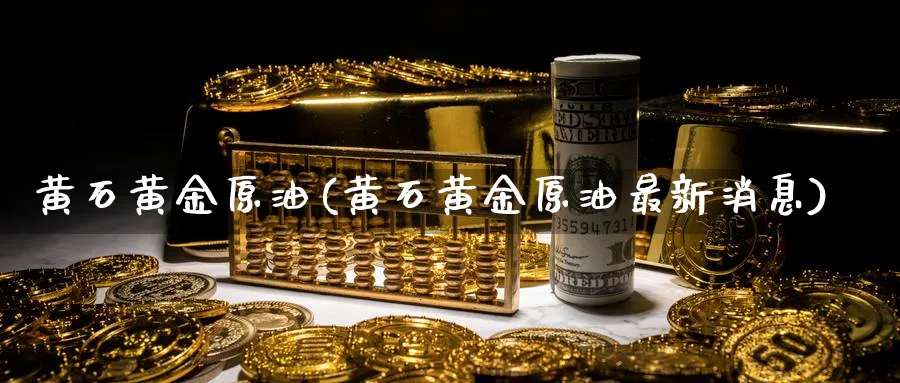 黄石黄金原油(黄石黄金原油最新消息)_https://www.nyyysy.com_期货喊单_第1张