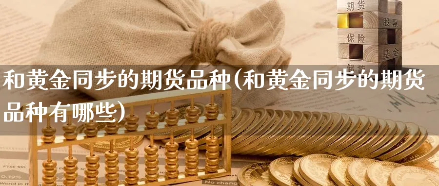 和黄金同步的期货品种(和黄金同步的期货品种有哪些)_https://www.nyyysy.com_期货直播_第1张