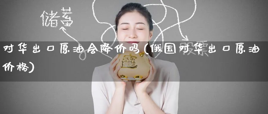 对华出口原油会降价吗(对华出口原油价格)_https://www.nyyysy.com_期货分析_第1张