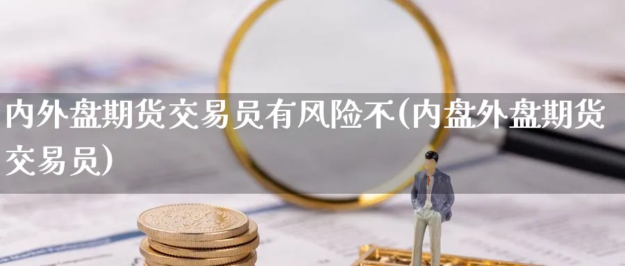 内外盘期货交易员有风险不(内盘外盘期货交易员)_https://www.nyyysy.com_期货喊单_第1张