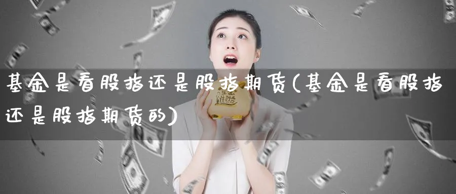 基金是看股指还是股指期货(基金是看股指还是股指期货的)_https://www.nyyysy.com_期货直播_第1张