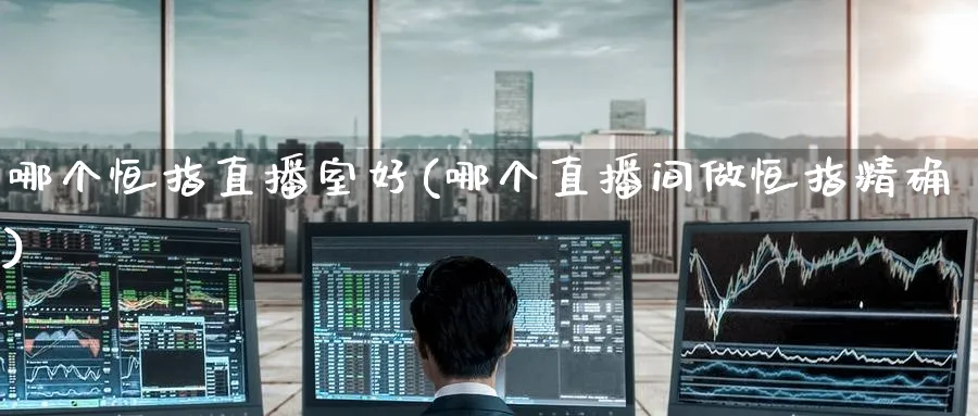 哪个恒指直播室好(哪个直播间做恒指精确)_https://www.nyyysy.com_期货市场_第1张