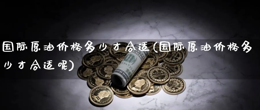 国际原油价格多少才合适(国际原油价格多少才合适呢)_https://www.nyyysy.com_期货市场_第1张
