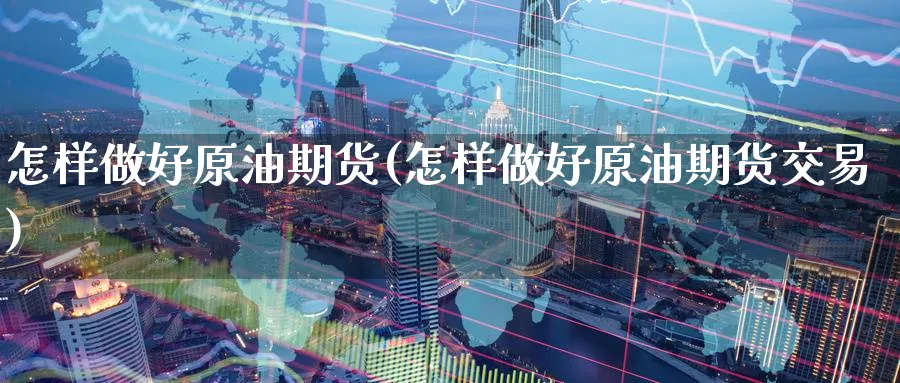 怎样做好原油期货(怎样做好原油期货交易)_https://www.nyyysy.com_期货市场_第1张