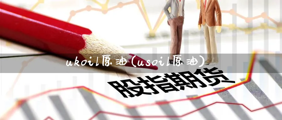 ukoil原油(usoil原油)_https://www.nyyysy.com_期货平台_第1张