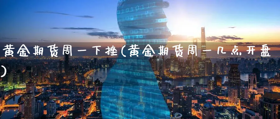 黄金期货周一下挫(黄金期货周一几点开盘)_https://www.nyyysy.com_期货直播_第1张