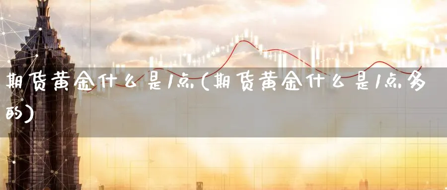 期货黄金什么是1点(期货黄金什么是1点多的)_https://www.nyyysy.com_期货行情_第1张