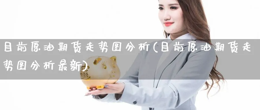 目前原油期货走势图分析(目前原油期货走势图分析最新)_期货平台_第1张_南严期货 目前原油期货走势图分析(目前原油期货走势图分析最新)_https://www.nyyysy.com_期货平台_第1张