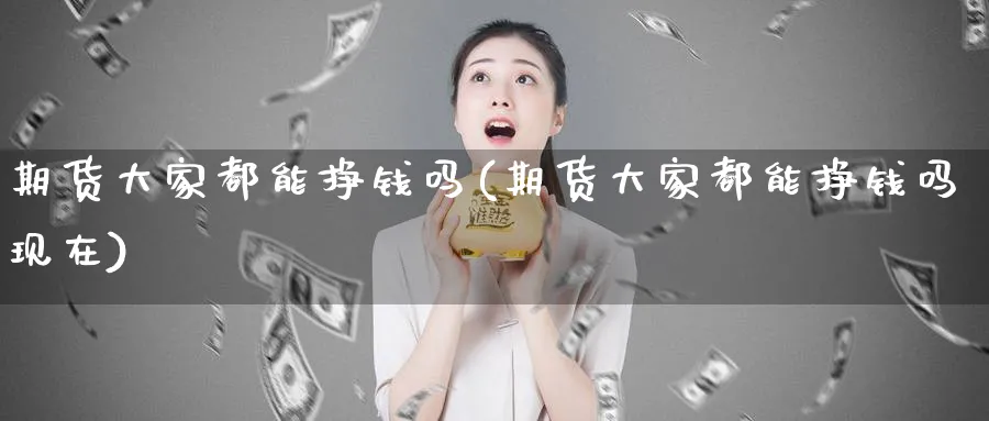 期货大家都能挣钱吗(期货大家都能挣钱吗现在)_https://www.nyyysy.com_期货分析_第1张