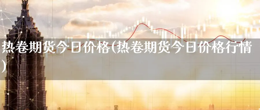 热卷期货今日价格(热卷期货今日价格行情)_期货市场_第1张_南严期货 热卷期货今日价格(热卷期货今日价格行情)_https://www.nyyysy.com_期货市场_第1张
