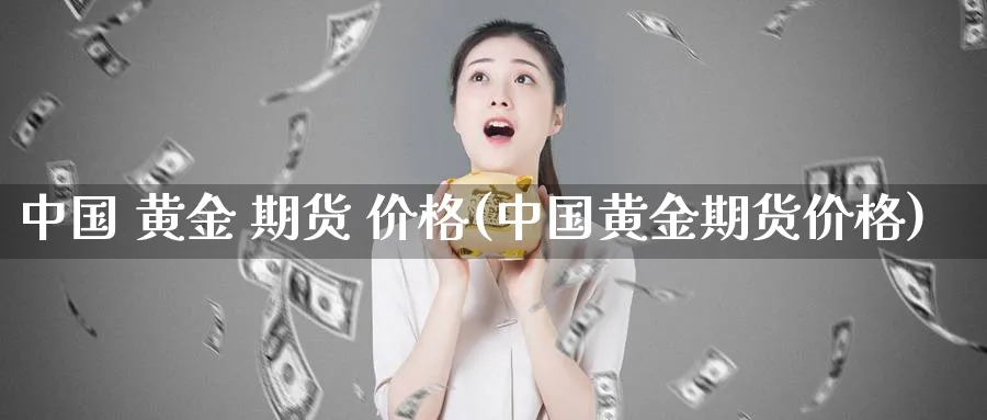 中国 黄金 期货 价格(中国黄金期货价格)_https://www.nyyysy.com_期货行情_第1张