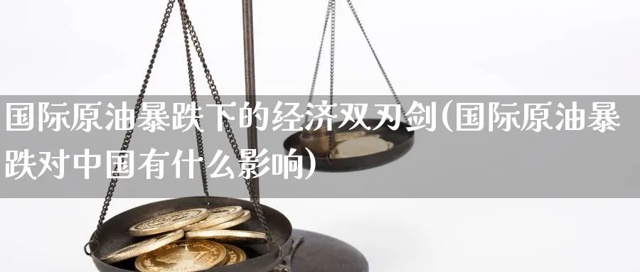 国际原油暴跌下的经济双刃剑(国际原油暴跌对中国有什么影响)_https://www.nyyysy.com_期货市场_第1张
