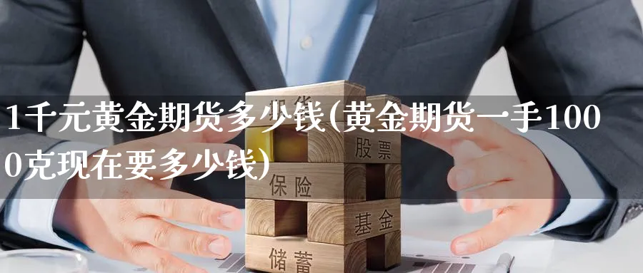 1千元黄金期货多少钱(黄金期货一手1000克现在要多少钱)_https://www.nyyysy.com_期货喊单_第1张