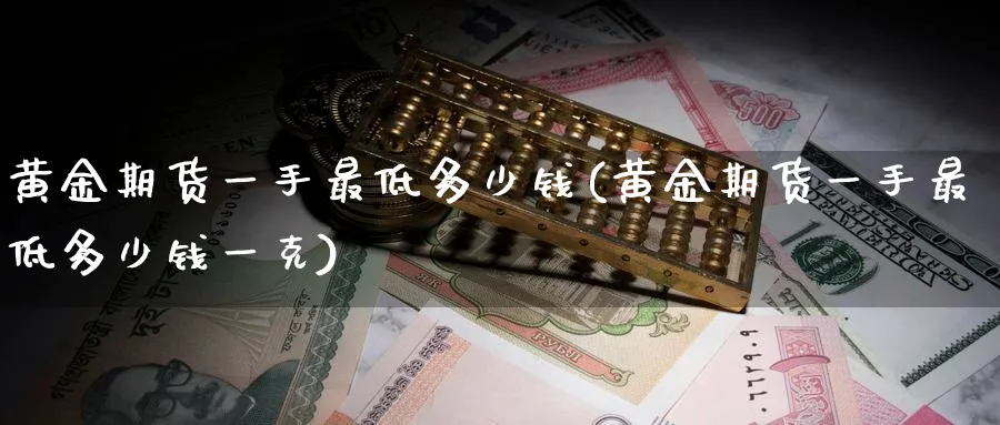 黄金期货一手最低多少钱(黄金期货一手最低多少钱一克)_https://www.nyyysy.com_期货喊单_第1张