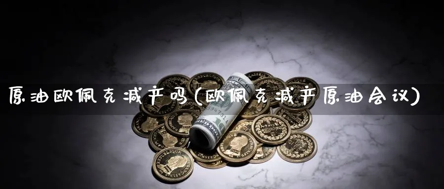 原油欧佩克减产吗(欧佩克减产原油)_https://www.nyyysy.com_期货直播_第1张