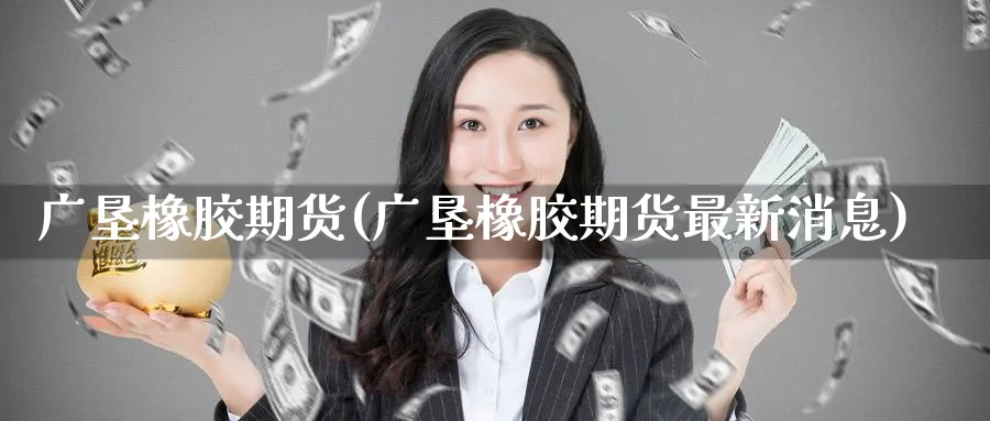 广垦橡胶期货(广垦橡胶期货最新消息)_https://www.nyyysy.com_期货分析_第1张