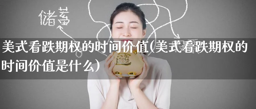 美式看跌期权的时间价值(美式看跌期权的时间价值是什么)_https://www.nyyysy.com_期货喊单_第1张