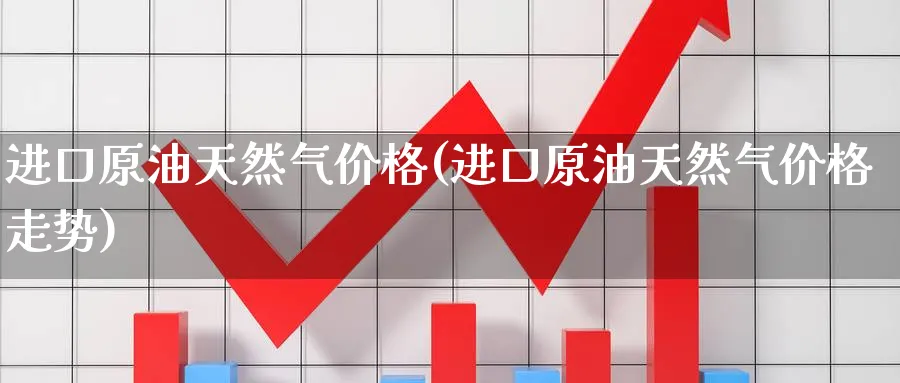 进口原油天然气价格(进口原油天然气价格走势)_期货喊单_第1张_南严期货 进口原油天然气价格(进口原油天然气价格走势)_https://www.nyyysy.com_期货喊单_第1张