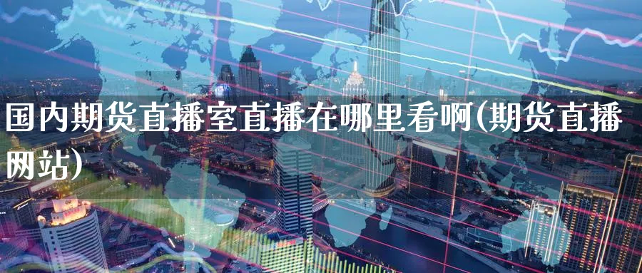 国内期货直播室直播在哪里看啊(期货直播网站)_https://www.nyyysy.com_期货市场_第1张